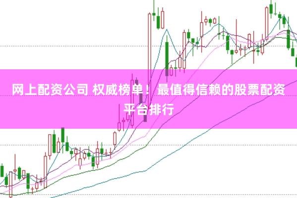 网上配资公司 权威榜单！最值得信赖的股票配资平台排行