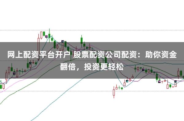 网上配资平台开户 股票配资公司配资：助你资金翻倍，投资更轻松