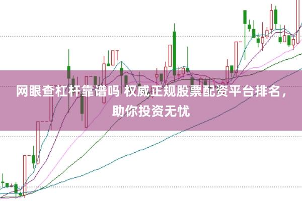 网眼查杠杆靠谱吗 权威正规股票配资平台排名，助你投资无忧