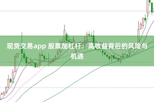 现货交易app 股票加杠杆：高收益背后的风险与机遇
