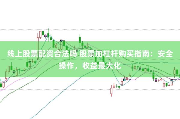 线上股票配资合法吗 股票加杠杆购买指南：安全操作，收益最大化