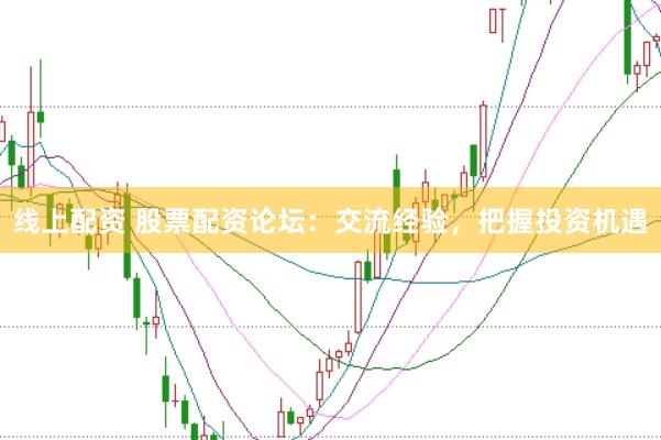 线上配资 股票配资论坛：交流经验，把握投资机遇