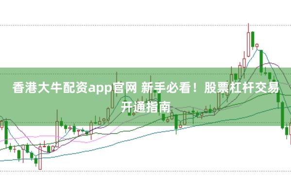 香港大牛配资app官网 新手必看！股票杠杆交易开通指南