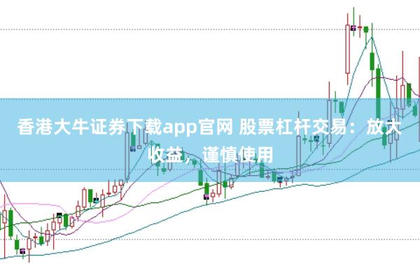 香港大牛证券下载app官网 股票杠杆交易：放大收益，谨慎使用