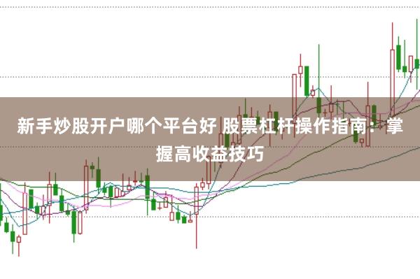 新手炒股开户哪个平台好 股票杠杆操作指南:掌握高收益技巧