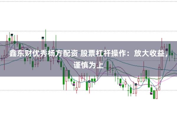 鑫东财优秀杨方配资 股票杠杆操作：放大收益，谨慎为上