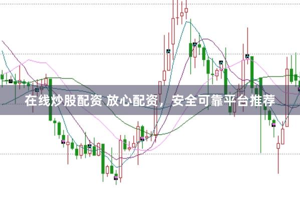 在线炒股配资 放心配资，安全可靠平台推荐