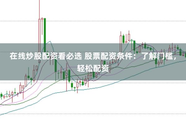 在线炒股配资看必选 股票配资条件：了解门槛，轻松配资