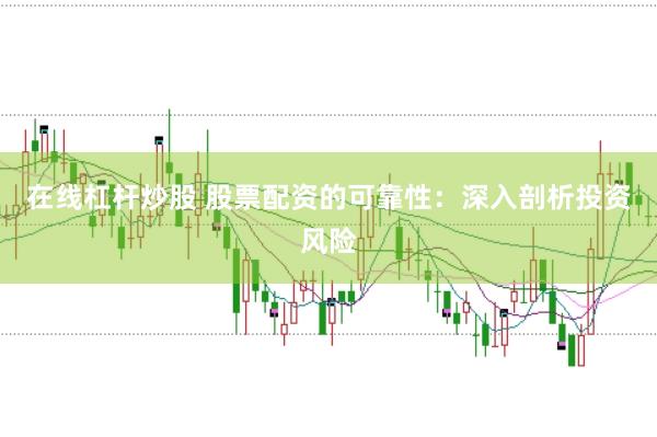 在线杠杆炒股 股票配资的可靠性：深入剖析投资风险