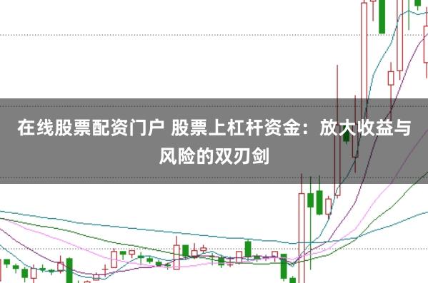 在线股票配资门户 股票上杠杆资金：放大收益与风险的双刃剑
