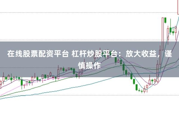 在线股票配资平台 杠杆炒股平台：放大收益，谨慎操作