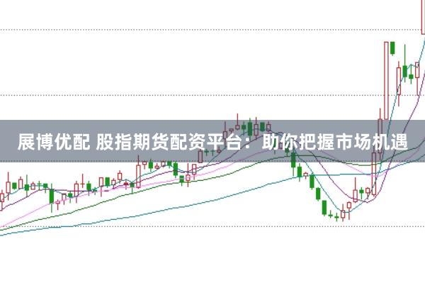 展博优配 股指期货配资平台：助你把握市场机遇