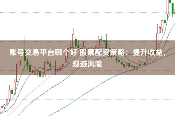 账号交易平台哪个好 股票配资策略：提升收益，规避风险