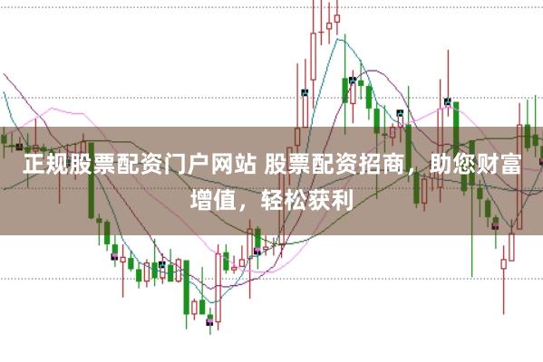 正规股票配资门户网站 股票配资招商，助您财富增值，轻松获利