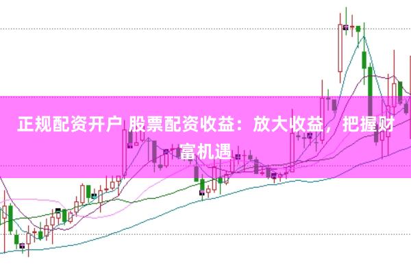 正规配资开户 股票配资收益：放大收益，把握财富机遇