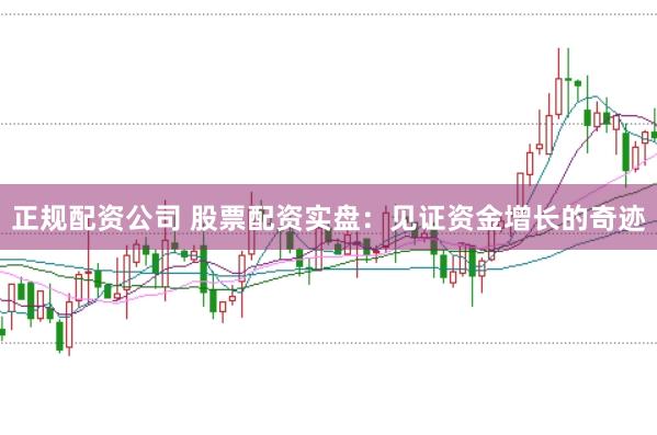 正规配资公司 股票配资实盘：见证资金增长的奇迹