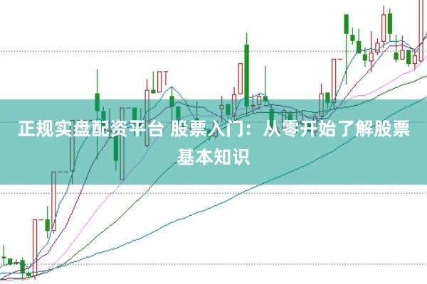 正规实盘配资平台 股票入门：从零开始了解股票基本知识