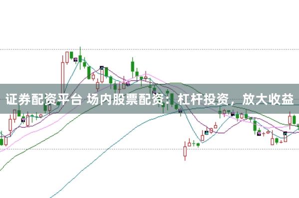 证券配资平台 场内股票配资：杠杆投资，放大收益