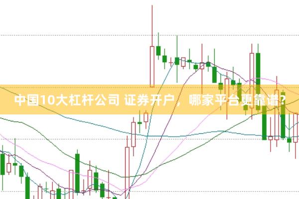 中国10大杠杆公司 证券开户，哪家平台更靠谱？