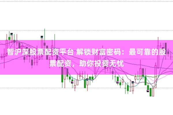 智沪深股票配资平台 解锁财富密码：最可靠的股票配资，助你投资无忧