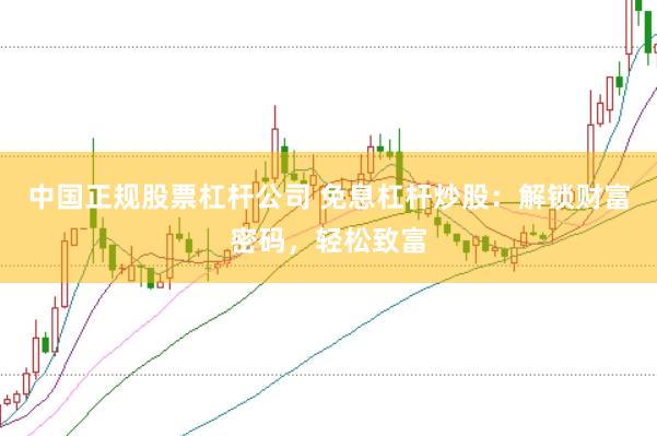 中国正规股票杠杆公司 免息杠杆炒股：解锁财富密码，轻松致富