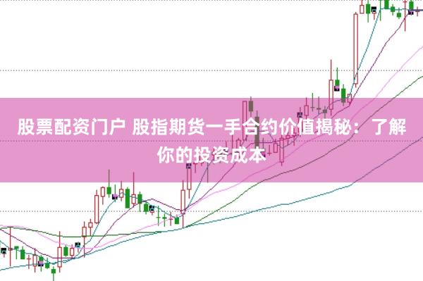 股票配资门户 股指期货一手合约价值揭秘：了解你的投资成本