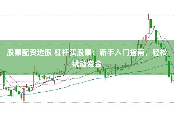 股票配资选股 杠杆买股票：新手入门指南，轻松撬动资金