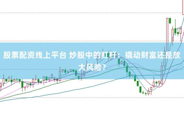 股票配资线上平台 炒股中的杠杆：撬动财富还是放大风险？