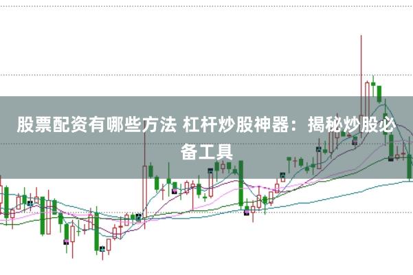 股票配资有哪些方法 杠杆炒股神器：揭秘炒股必备工具