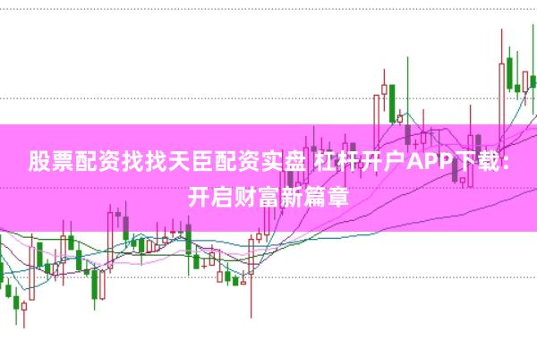 股票配资找找天臣配资实盘 杠杆开户APP下载：开启财富新篇章