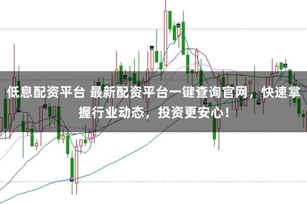 低息配资平台 最新配资平台一键查询官网，快速掌握行业动态，投资更安心！
