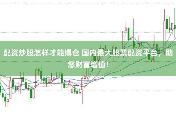 配资炒股怎样才能爆仓 国内最大股票配资平台，助您财富增值！