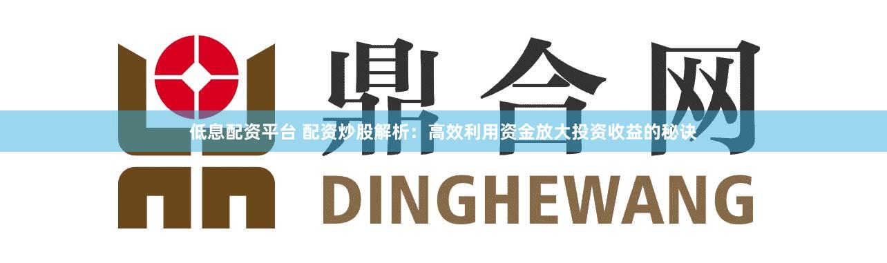 低息配资平台 配资炒股解析：高效利用资金放大投资收益的秘诀