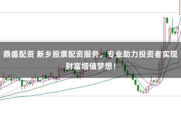 鼎盛配资 新乡股票配资服务，专业助力投资者实现财富增值梦想！