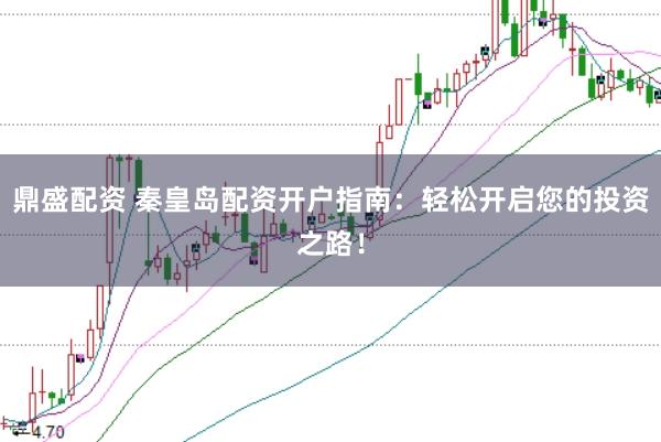鼎盛配资 秦皇岛配资开户指南：轻松开启您的投资之路！