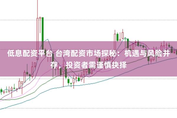 低息配资平台 台湾配资市场探秘：机遇与风险并存，投资者需谨慎抉择