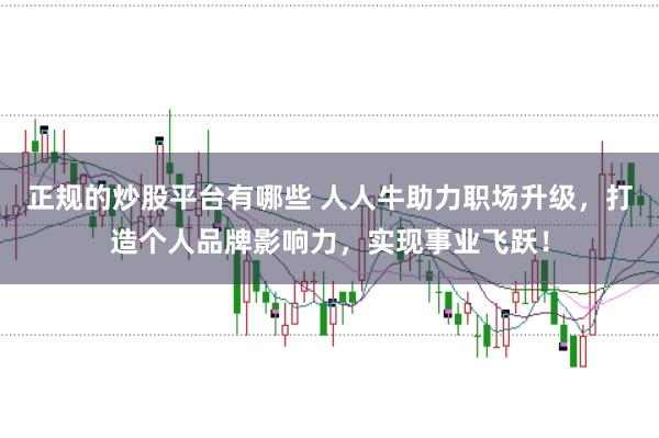 正规的炒股平台有哪些 人人牛助力职场升级，打造个人品牌影响力，实现事业飞跃！