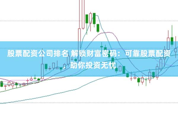 股票配资公司排名 解锁财富密码：可靠股票配资，助你投资无忧