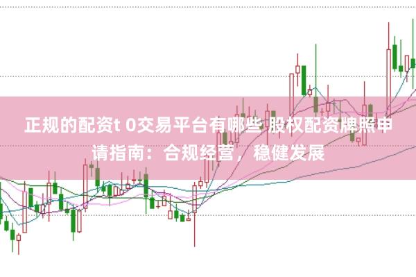 正规的配资t 0交易平台有哪些 股权配资牌照申请指南：合规经营，稳健发展