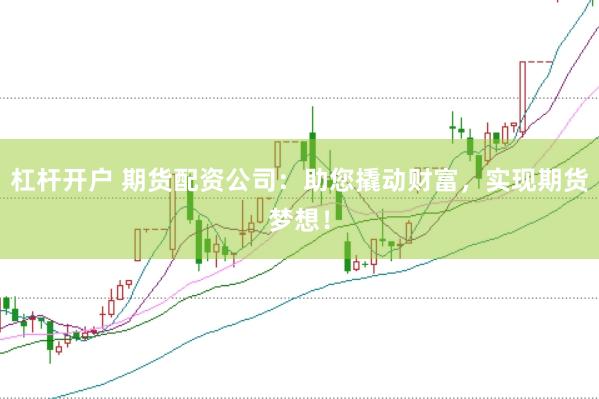 杠杆开户 期货配资公司：助您撬动财富，实现期货梦想！