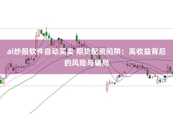 ai炒股软件自动买卖 期货配资陷阱：高收益背后的风险与骗局