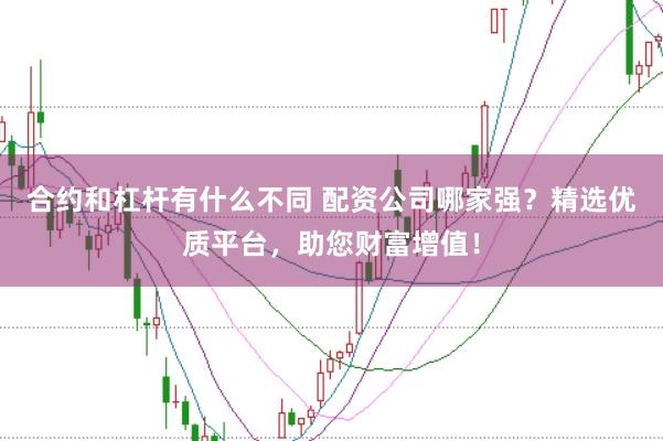 合约和杠杆有什么不同 配资公司哪家强？精选优质平台，助您财富增值！