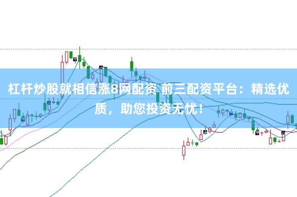 杠杆炒股就相信涨8网配资 前三配资平台：精选优质，助您投资无忧！
