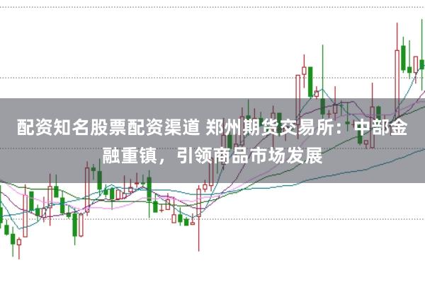 配资知名股票配资渠道 郑州期货交易所：中部金融重镇，引领商品市场发展