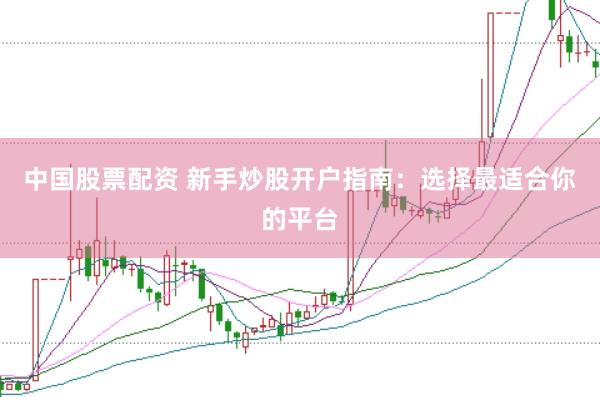 中国股票配资 新手炒股开户指南：选择最适合你的平台