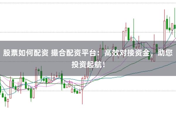 股票如何配资 撮合配资平台：高效对接资金，助您投资起航！