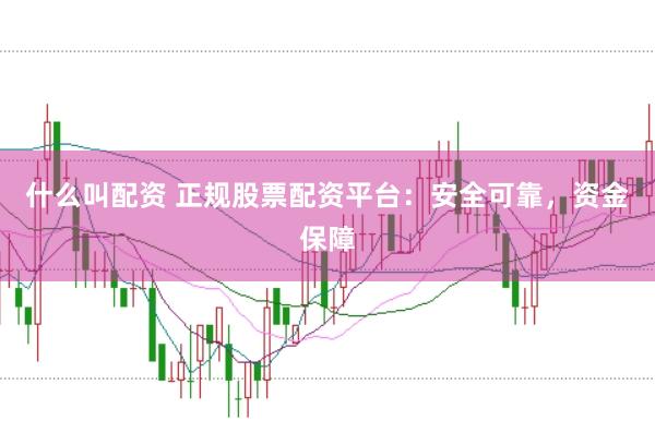 什么叫配资 正规股票配资平台：安全可靠，资金保障