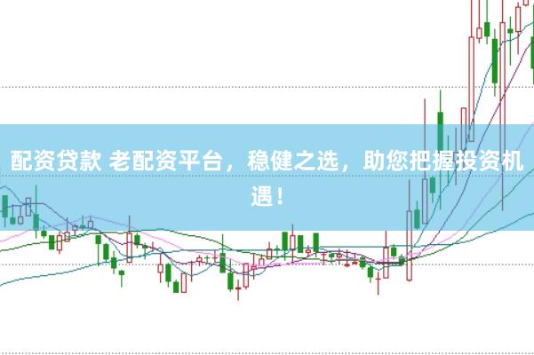 配资贷款 老配资平台，稳健之选，助您把握投资机遇！