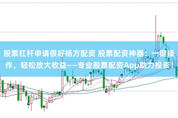 股票杠杆申请很好杨方配资 股票配资神器：一键操作，轻松放大收益——专业股票配资App助力投资！
