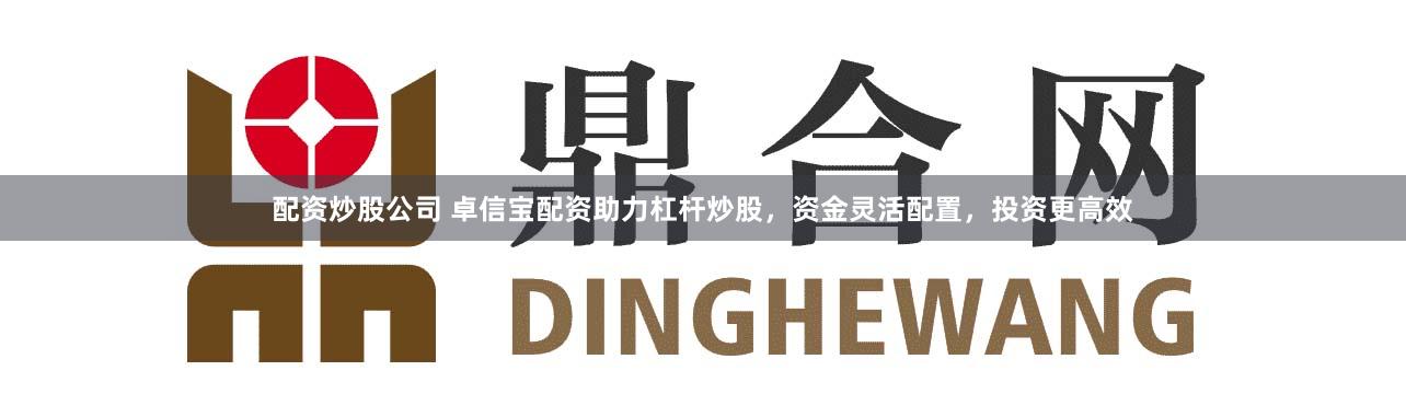 配资炒股公司 卓信宝配资助力杠杆炒股，资金灵活配置，投资更高效